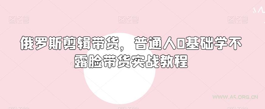 俄罗斯产品剪辑带货,普通人0基础学不露脸带货实战教程