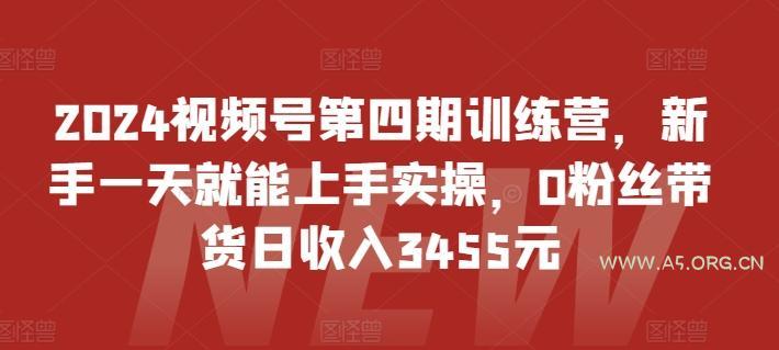2024视频号第四期训练营,新手一天就能上手实操,0粉丝带货日收入3455元