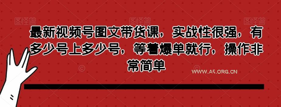 最新视频号图文带货课，实战性很强，有多少号上多少号，等着爆单就行，操作非常简单