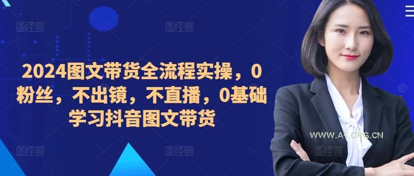 2024图文带货全流程实操,0粉丝,不出镜,不直播,0基础学习抖音图文带货