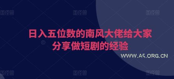 日入五位数的南风大佬给大家分享做短剧的经验