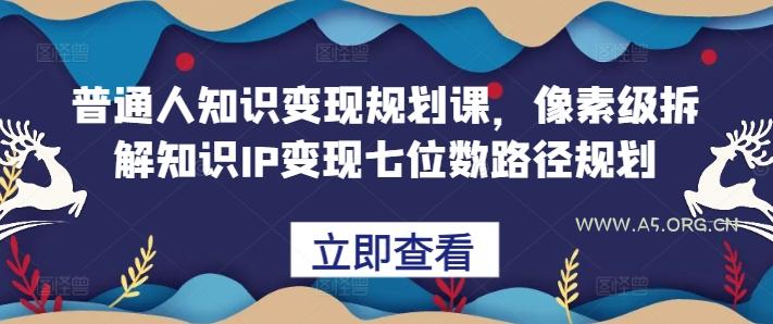 普通人知识变现规划课,像素级拆解知识IP变现七位数路径规划