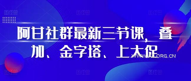 阿甘社群最新三节课，叠加、金字塔、上大促