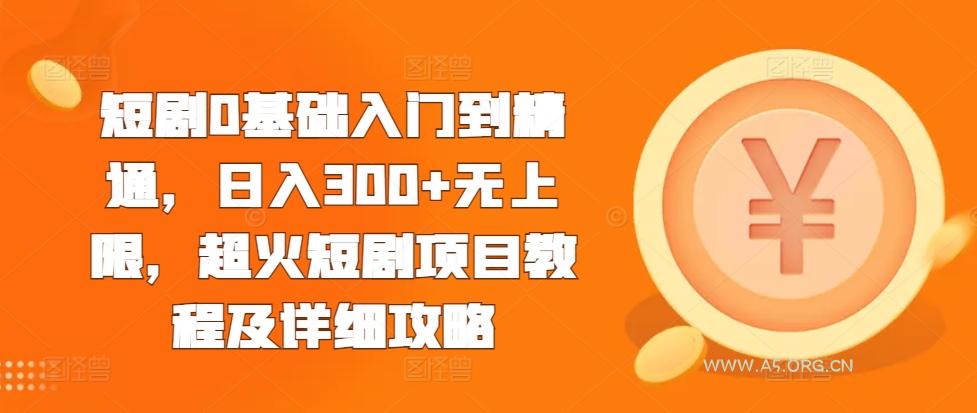 短剧0基础入门到精通，日入300+无上限，超火短剧项目教程及详细攻略