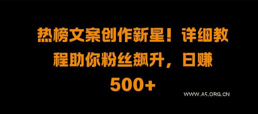 热榜文案创作新星!详细教程助你粉丝飙升，日入500+【揭秘】