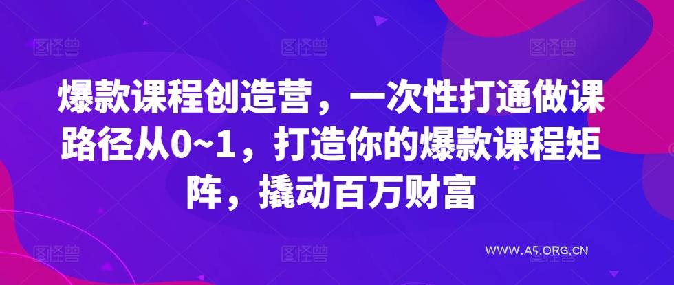 爆款课程创造营，​一次性打通做课路径从0~1，打造你的爆款课程矩阵，撬动百万财富