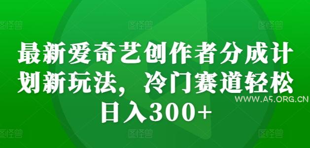 最新爱奇艺创作者分成计划新玩法,冷门赛道轻松日入300+【揭秘】