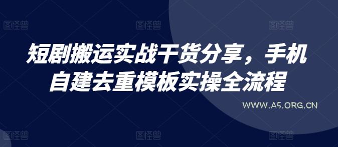 短剧搬运实战干货分享，手机自建去重模板实操全流程
