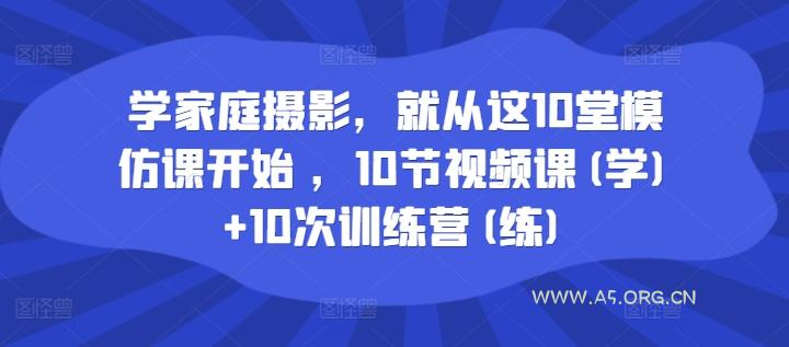 学家庭摄影，就从这10堂模仿课开始 ，10节视频课(学)+10次训练营(练)