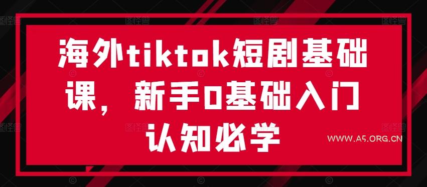 海外tiktok短剧基础课，新手0基础入门认知必学