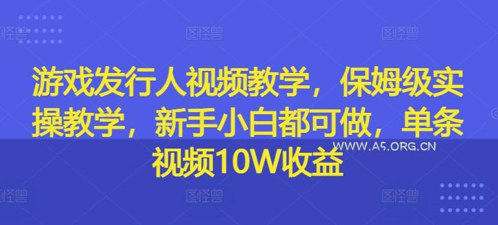游戏发行人视频教学,保姆级实操教学,新手小白都可做,单条视频10W收益