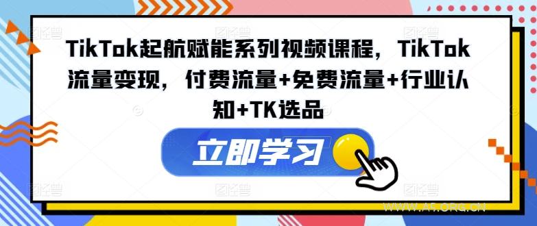 TikTok起航赋能系列视频课程，TikTok流量变现，付费流量+免费流量+行业认知+TK选品