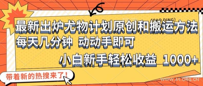 最新出炉尤物计划原创和搬运方法，简单易操作，动动手，小白新手轻松日入1000+【揭秘】