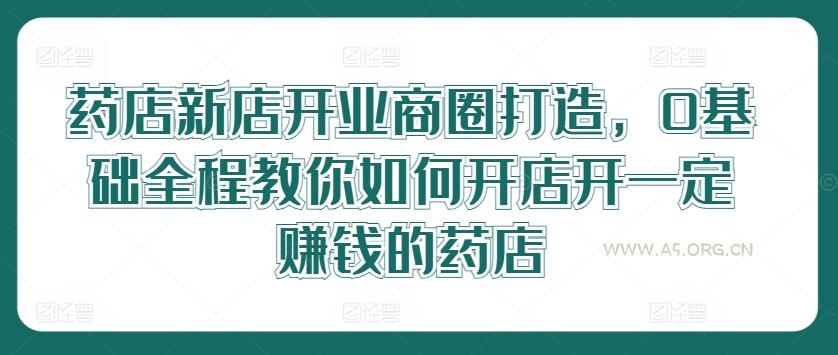 药店新店开业商圈打造，0基础全程教你如何开店开一定赚钱的药店