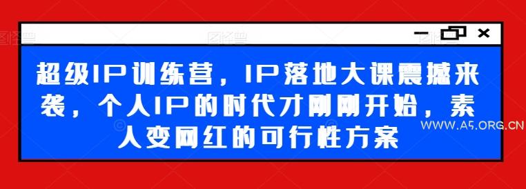 超级IP训练营，IP落地大课震撼来袭，个人IP的时代才刚刚开始，素人变网红的可行性方案