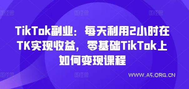 TikTok副业：每天利用2小时在TK实现收益，零基础TikTok上如何变现课程