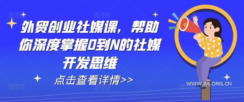 外贸创业社媒课,帮助你深度掌握0到N的社媒开发思维