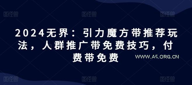 2024无界：引力魔方带推荐玩法，人群推广带免费技巧，付费带免费