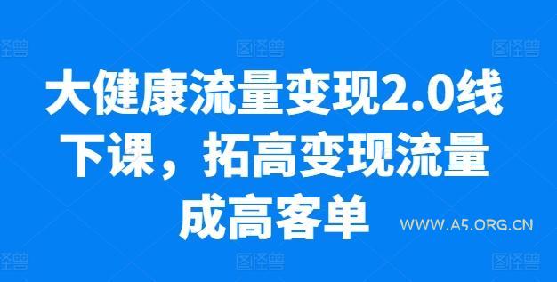 大健康流量变现2.0线下课，​拓高变现流量成高客单，业绩10倍增长，低粉高变现，只讲落地实操