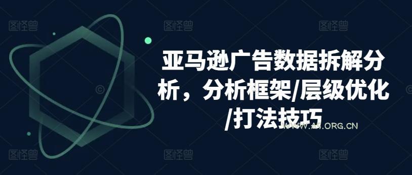 亚马逊广告数据拆解分析，分析框架/层级优化/打法技巧