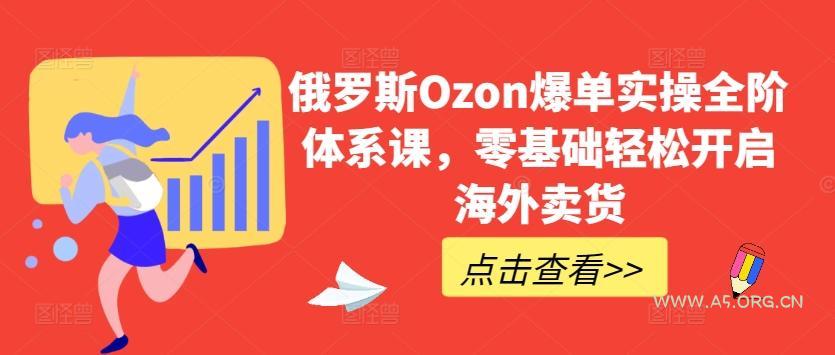 俄罗斯Ozon爆单实操全阶体系课,零基础轻松开启海外卖货