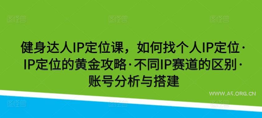 健身达人IP定位课，如何找个人IP定位·IP定位的黄金攻略·不同IP赛道的区别·账号分析与搭建