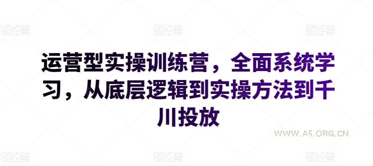 运营型实操训练营，全面系统学习，从底层逻辑到实操方法到千川投放