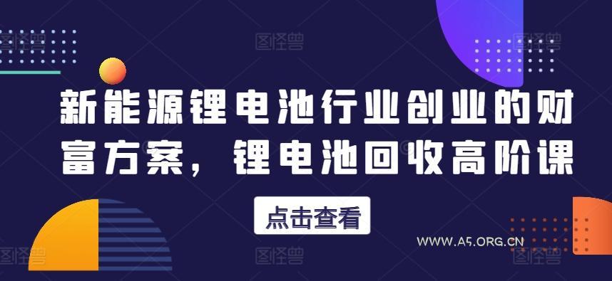 新能源锂电池行业创业的财富方案，锂电池回收高阶课
