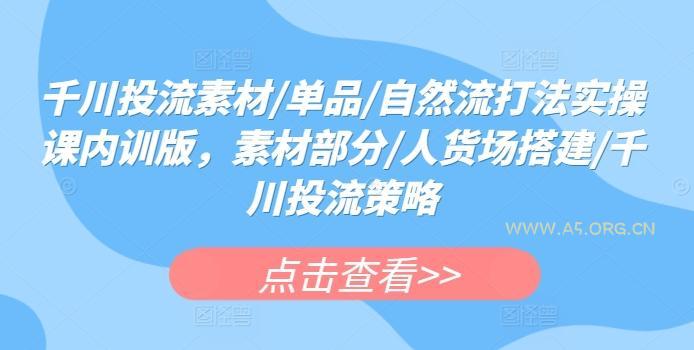 千川投流素材/单品/自然流打法实操课内训版，素材部分/人货场搭建/千川投流策略
