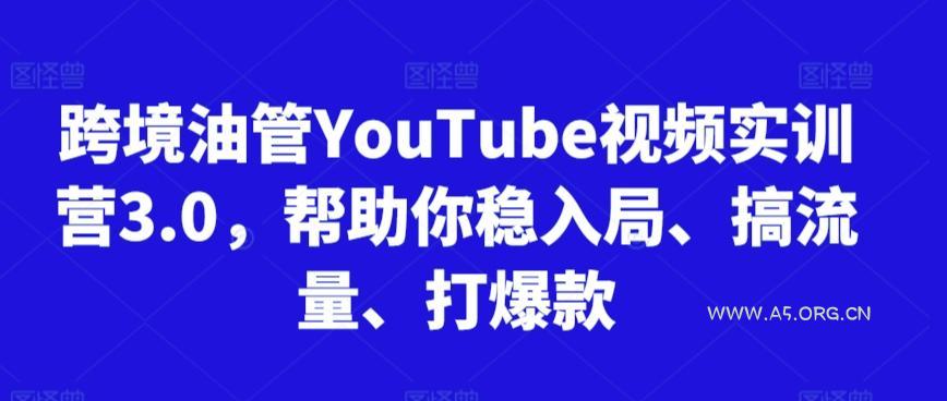 跨境油管YouTube视频实训营3.0,帮助你稳入局、搞流量、打爆款