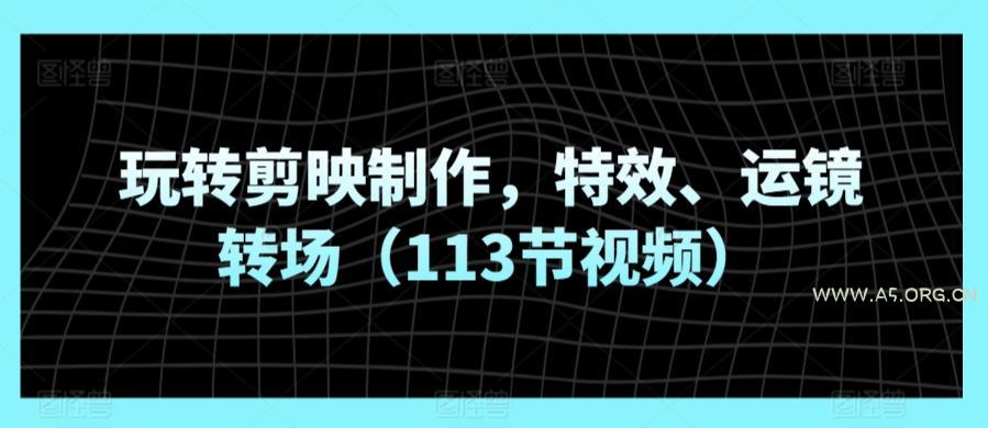玩转剪映制作，特效、运镜转场（113节视频）
