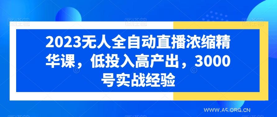 2023无人全自动直播浓缩精华课，低投入高产出，3000号实战经验