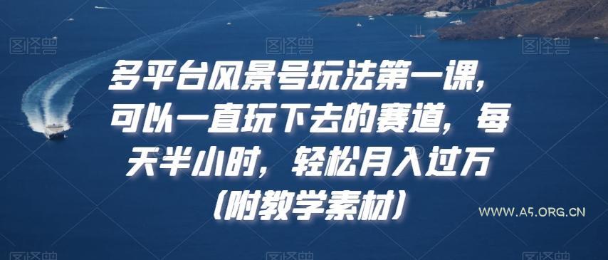 多平台风景号玩法第一课，可以一直玩下去的赛道，每天半小时，轻松月入过万（附教学素材）【揭秘】