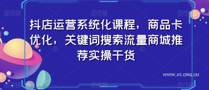 抖店运营系统化课程,商品卡优化,关键词搜索流量商城推荐实操干货
