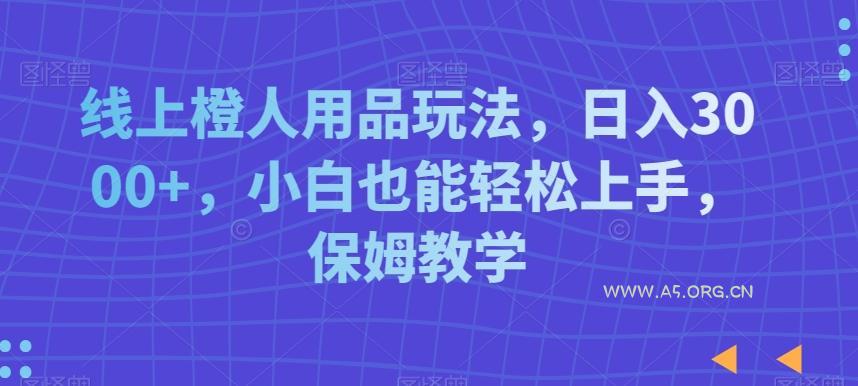线上橙人用品玩法，日入3000+，小白也能轻松上手，保姆教学【揭秘】