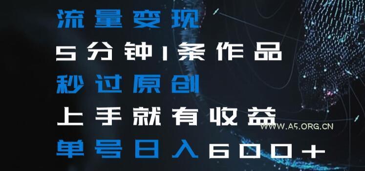 流量变现5分钟1条作品秒过原创上手就有收益单号日入600+【揭秘】