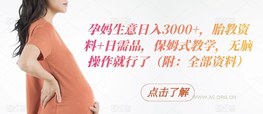 孕妈生意日入3000+,胎教资料+日需品,保姆式教学,无脑操作就行了(附:全部资料)