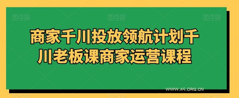 商家千川投放领航计划千川老板课商家运营课程