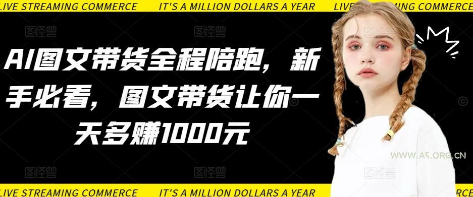 AI图文带货全程陪跑,新手必看,图文带货让你一天多赚1000元