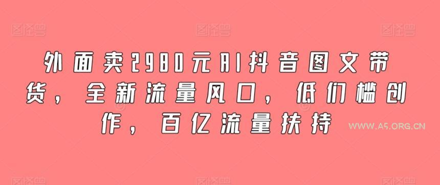 外面卖2980元AI抖音图文带货,全新流量风口,低们槛创作,百亿流量扶持