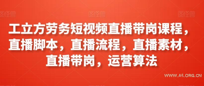 工立方劳务短视频直播带岗课程,直播脚本,直播流程,直播素材,直播带岗,运营算法