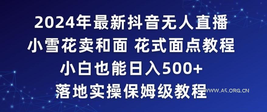 2024年抖音最新无人直播小雪花卖和面、花式面点教程小白也能日入500+落地实操保姆级教程【揭秘】