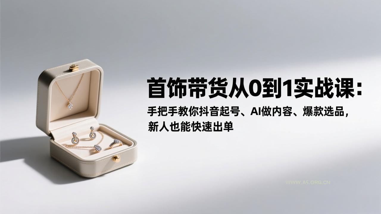 首饰带货从0到1实战课：手把手教你抖音起号、AI做内容、爆款选品，新人也能快速出单-小红泡