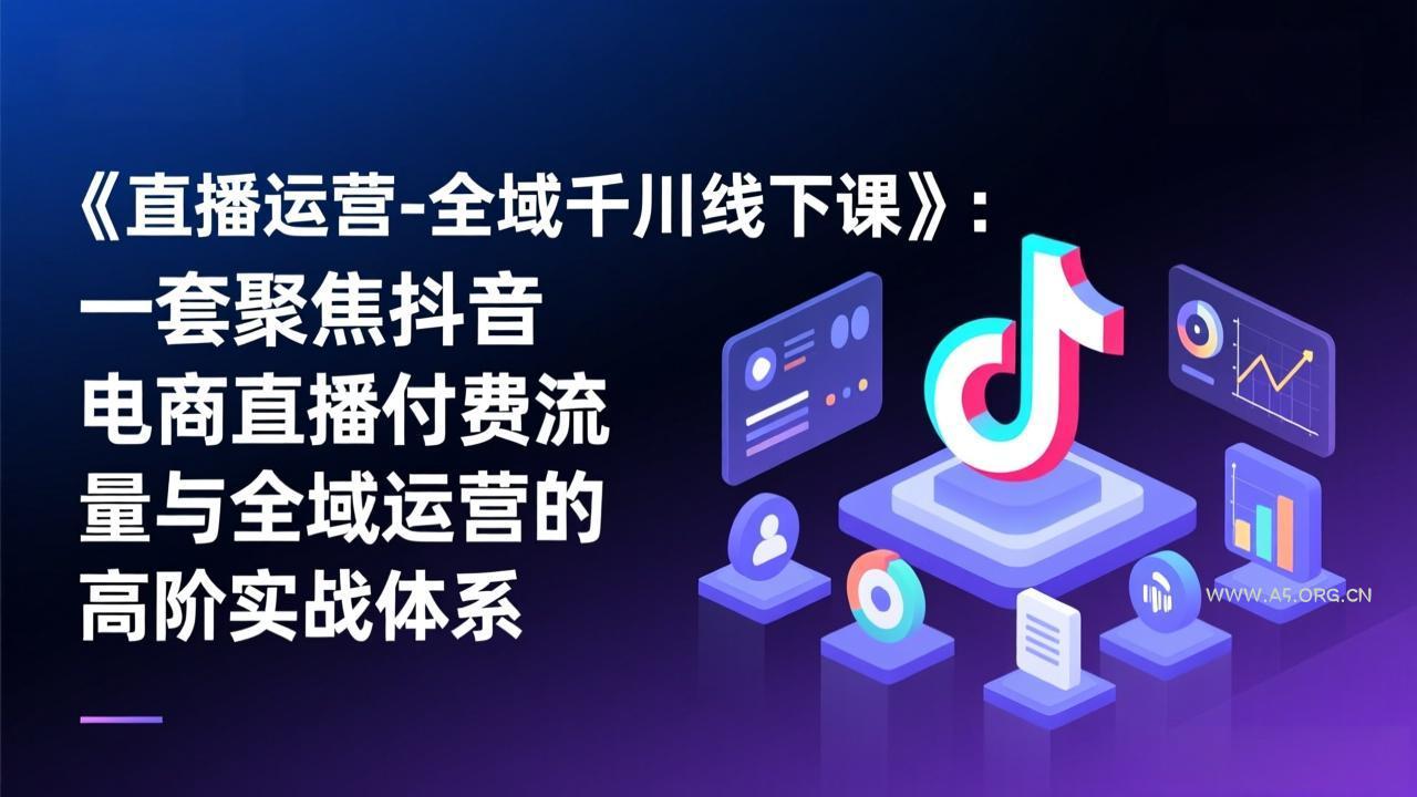 《直播运营-全域千川线下课》:一套聚焦抖音电商直播付费流量与全域运营的高阶实战体系-小红泡