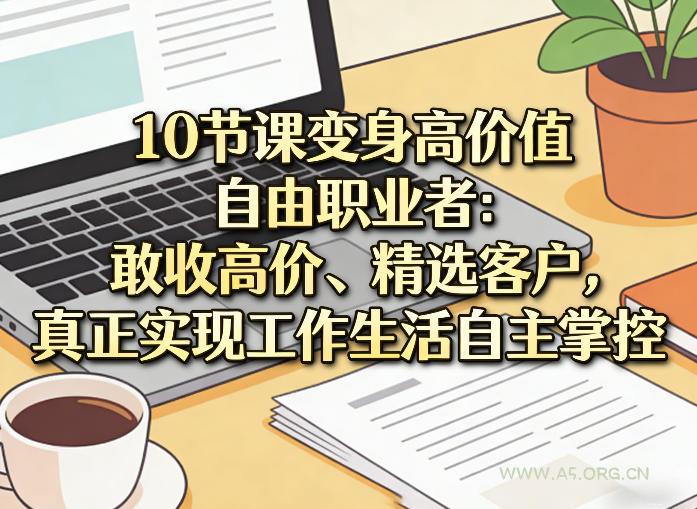10节课变身高价值自由职业者：敢收高价、精选客户，真正实现工作生活自主掌控-小红泡