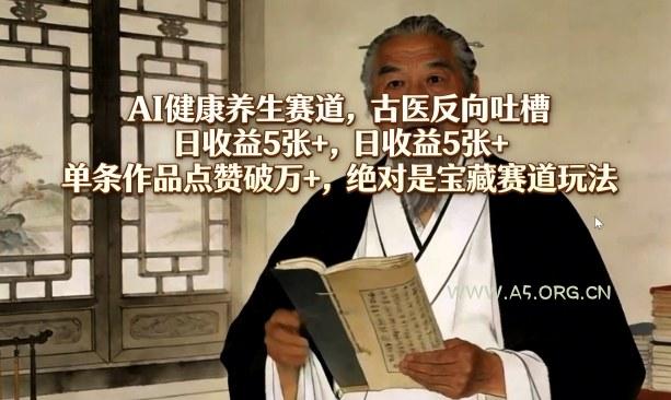AI健康养生赛道，古医反向吐槽，日收益5张+，单条作品点赞破万+，绝对是宝藏赛道玩法-小红泡