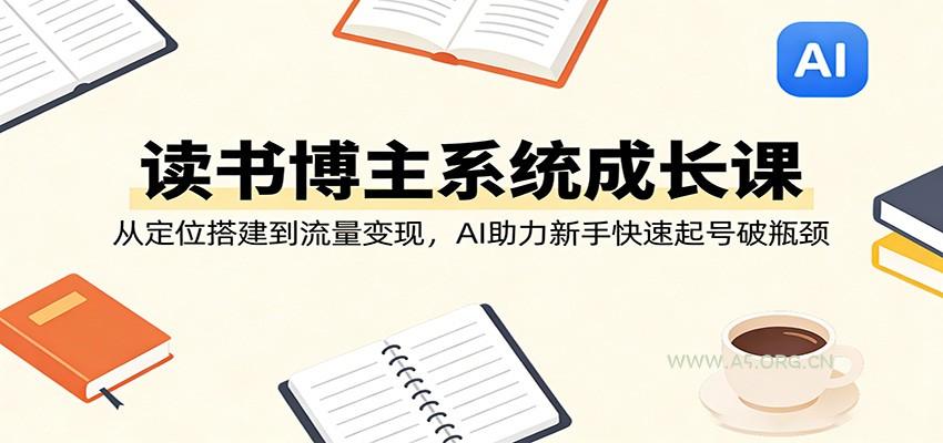 读书博主系统成长课：从定位搭建到流量变现，AI助力新手快速起号破瓶颈-小红泡