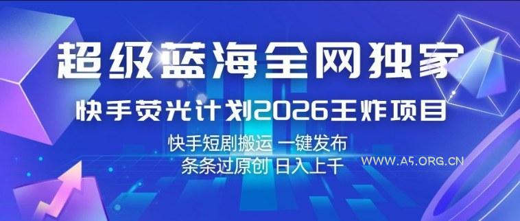 超级蓝海全网独家，快手荧光计划2026王炸项目，日入1k+，快手短剧搬运，一键发布，条条过原创【揭秘】-小红泡