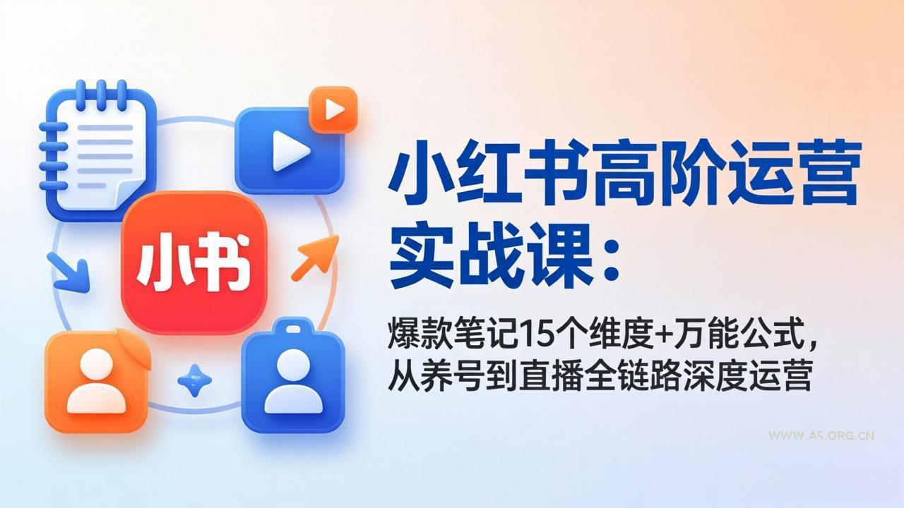 小红书高阶运营实战课：爆款笔记15个维度+万能公式，从养号到直播全链路深度运营-小红泡