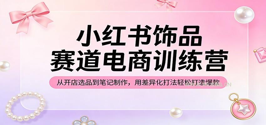 小红书饰品赛道电商训练营:从开店选品到笔记制作,用差异化打法轻松打造爆款-小红泡